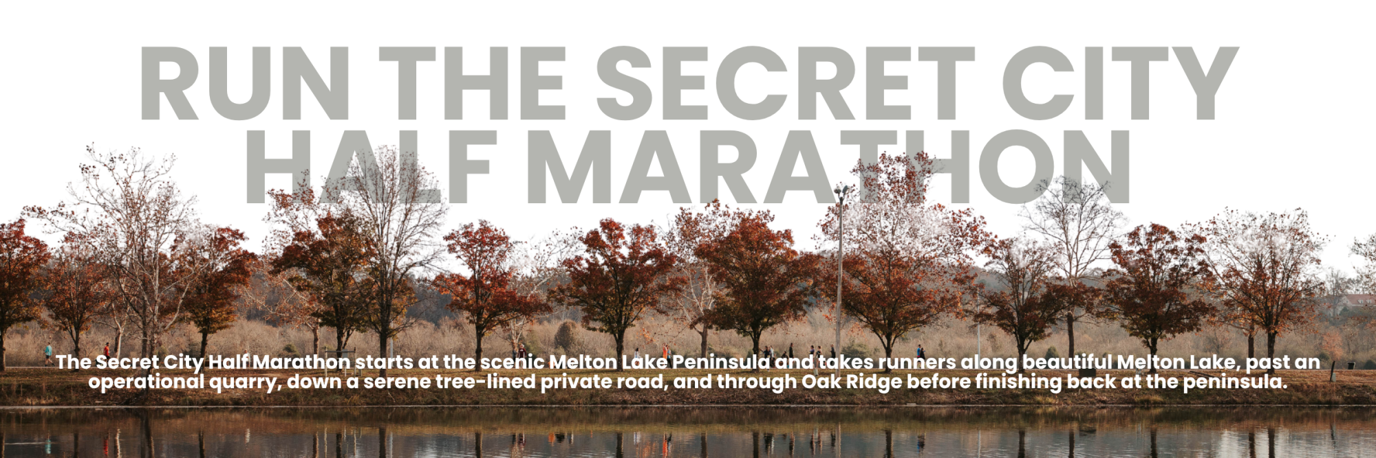 The Secret City Half Marathon starts at the scenic Melton Lake Peninsula and takes runners along beautiful Melton Lake, past an operational quarry, down a serene tree-lined private road, and through Oak Ridge before finishing back at the peninsula.
