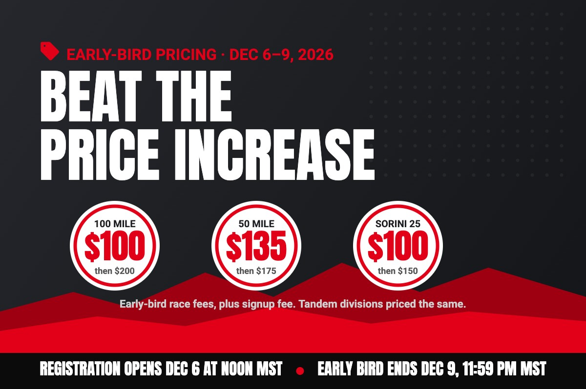 Early-bird pricing graphic. Text: Early-bird pricing Dec 6–9, 2026. Beat the price increase. 100 Mile $100, then $200. 50 Mile $135, then $175. Sorini 25 $100, then $150. Early-bird race fees, plus signup fee. Tandem divisions priced the same. Registration opens Dec 6 at noon MST. Early bird ends Dec 9, 11:59 pm MST.